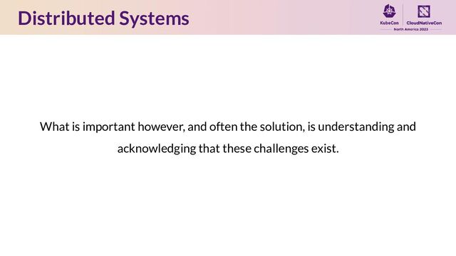 Distributed Systems
What is important however, and often the solution, is understanding and
acknowledging that these challenges exist.
