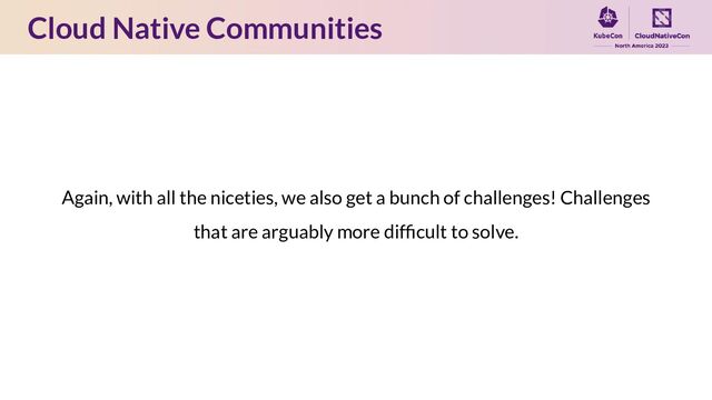 Cloud Native Communities
Again, with all the niceties, we also get a bunch of challenges! Challenges
that are arguably more difﬁcult to solve.
