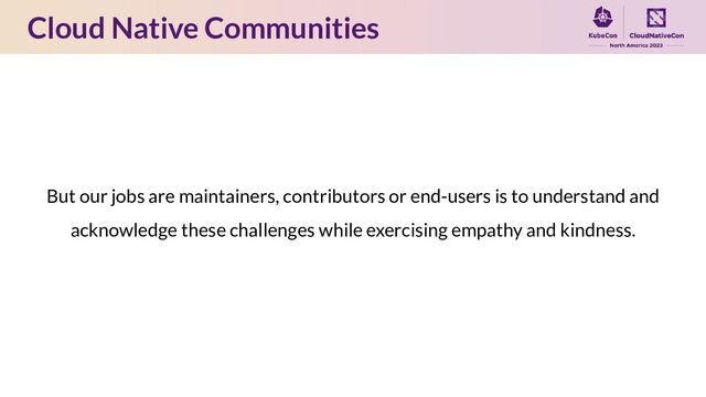 Cloud Native Communities
But our jobs are maintainers, contributors or end-users is to understand and
acknowledge these challenges while exercising empathy and kindness.
