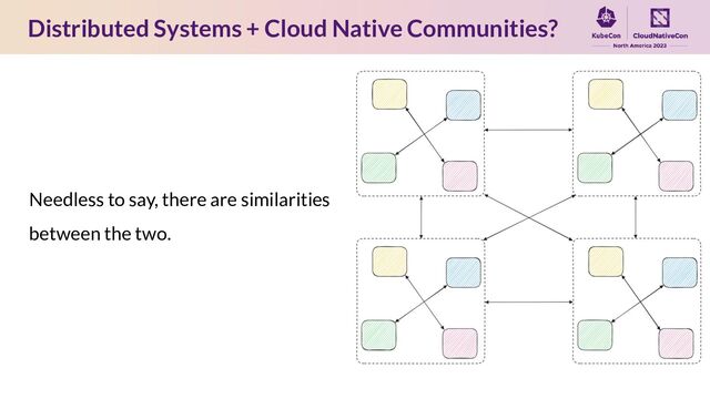 Distributed Systems + Cloud Native Communities?
Needless to say, there are similarities
between the two.
