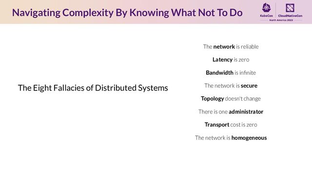The network is reliable
Latency is zero
Bandwidth is inﬁnite
The network is secure
Topology doesn't change
There is one administrator
Transport cost is zero
The network is homogeneous
Navigating Complexity By Knowing What Not To Do
The Eight Fallacies of Distributed Systems
