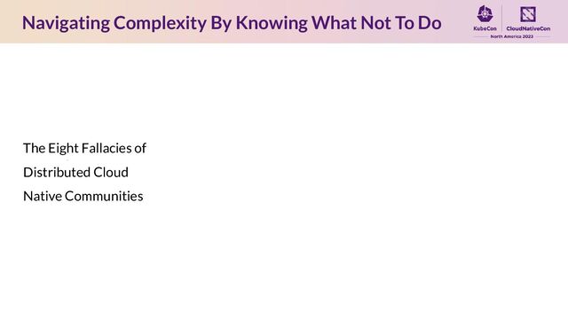 Navigating Complexity By Knowing What Not To Do
The Eight Fallacies of
Distributed Cloud
Native Communities
