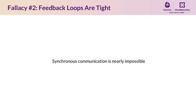Fallacy #2: Feedback Loops Are Tight
Synchronous communication is nearly impossible
