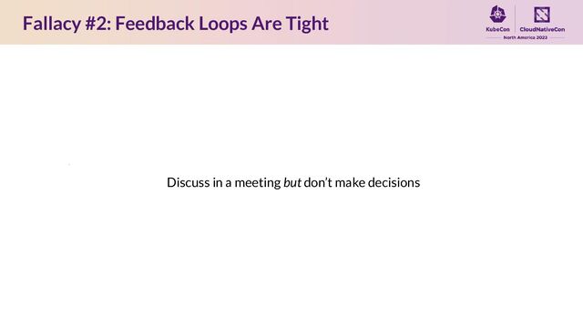 Fallacy #2: Feedback Loops Are Tight
Discuss in a meeting but don’t make decisions
