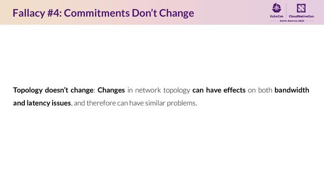 Fallacy #4: Commitments Don’t Change
Topology doesn’t change: Changes in network topology can have effects on both bandwidth
and latency issues, and therefore can have similar problems.
