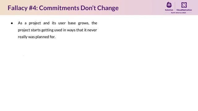 Fallacy #4: Commitments Don’t Change
● As a project and its user base grows, the
project starts getting used in ways that it never
really was planned for.
