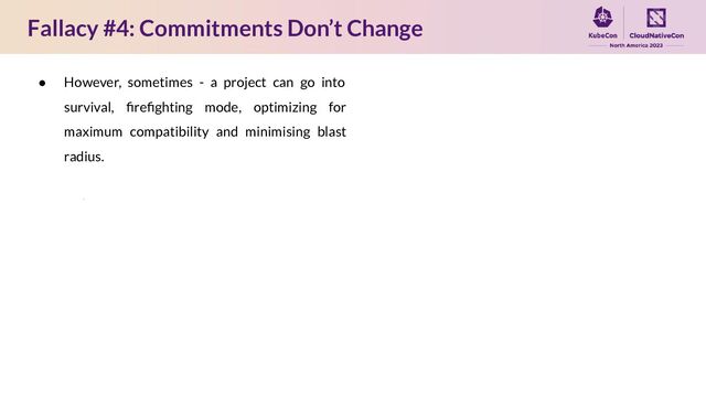 Fallacy #4: Commitments Don’t Change
● However, sometimes - a project can go into
survival, ﬁreﬁghting mode, optimizing for
maximum compatibility and minimising blast
radius.
