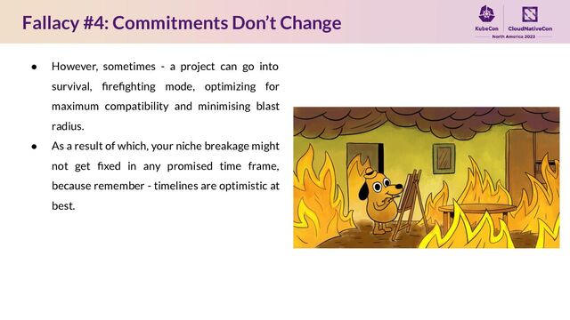 Fallacy #4: Commitments Don’t Change
● However, sometimes - a project can go into
survival, ﬁreﬁghting mode, optimizing for
maximum compatibility and minimising blast
radius.
● As a result of which, your niche breakage might
not get ﬁxed in any promised time frame,
because remember - timelines are optimistic at
best.
