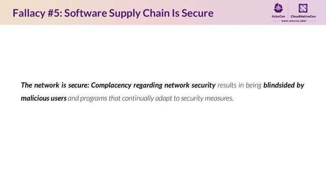 Fallacy #5: Software Supply Chain Is Secure
The network is secure: Complacency regarding network security results in being blindsided by
malicious users and programs that continually adapt to security measures.
