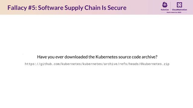 Fallacy #5: Software Supply Chain Is Secure
Have you ever downloaded the Kubernetes source code archive?
https://github.com/kubernetes/kubernetes/archive/refs/heads/@kubernetes.zip
