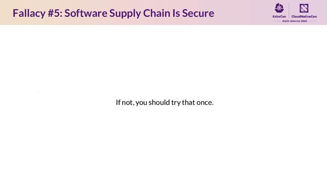 Fallacy #5: Software Supply Chain Is Secure
If not, you should try that once.
