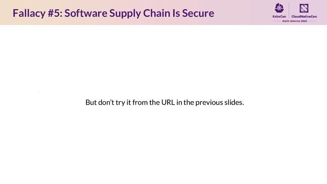 Fallacy #5: Software Supply Chain Is Secure
But don’t try it from the URL in the previous slides.
