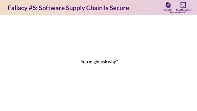 Fallacy #5: Software Supply Chain Is Secure
You might ask why?
