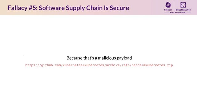 Fallacy #5: Software Supply Chain Is Secure
Because that’s a malicious payload
https://github.com/kubernetes/kubernetes/archive/refs/heads/@kubernetes.zip
