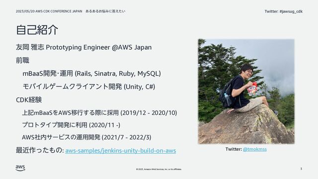 2023/05/20 AWS CDK CONFERENCE JAPAN ͋Δ͋Δ͓೰Έʹ౴͍͑ͨ
© 2023, Amazon Web Services, Inc. or its affiliates.
Twitter: #jawsug_cdk
ࣗݾ঺հ
༑Ԭ խࢤ Prototyping Engineer @AWS Japan
લ৬
mBaaS։ൃŋӡ༻ (Rails, Sinatra, Ruby, MySQL)
ϞόΠϧήʔϜΫϥΠΞϯτ։ൃ (Unity, C#)
CDKܦݧ
্هmBaaSΛAWSҠߦ͢Δࡍʹ࠾༻ (2019/12 - 2020/10)
ϓϩτλΠϓ։ൃʹར༻ (2020/11 -)
AWSࣾ಺αʔϏεͷӡ༻։ൃ (2021/7 - 2022/3)
࠷ۙ࡞ͬͨ΋ͷ: aws-samples/jenkins-unity-build-on-aws Twitter: @tmokmss
3
