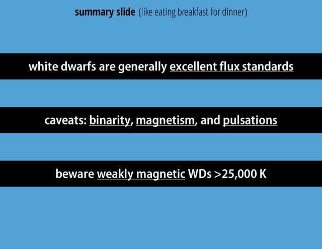 white dwarfs are generally excellent flux standards
caveats: binarity, magnetism, and pulsations
beware weakly magnetic WDs >25,000 K
summary slide (like eating breakfast for dinner)
