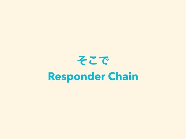 ͦ͜Ͱ
Responder Chain
