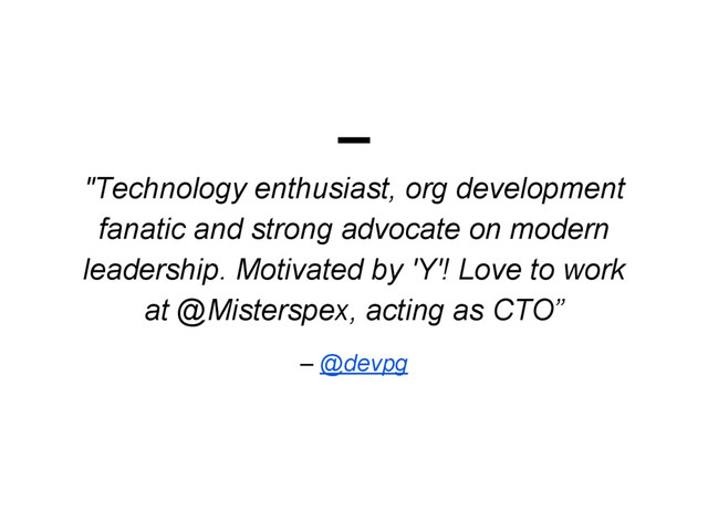 "Technology enthusiast, org development
fanatic and strong advocate on modern
leadership. Motivated by 'Y'! Love to work
at @Misterspex, acting as CTO”
– @devpg
