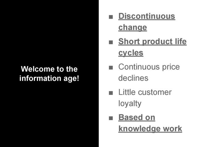 Welcome to the
information age!
■ Discontinuous
change
■ Short product life
cycles
■ Continuous price
declines
■ Little customer
loyalty
■ Based on
knowledge work
