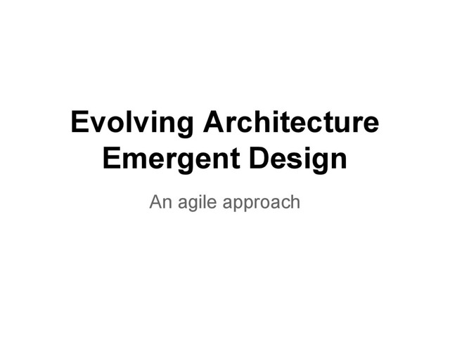 Evolving Architecture
Emergent Design
An agile approach
