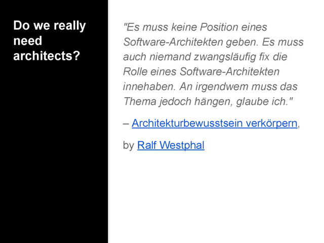 Do we really
need
architects?
"Es muss keine Position eines
Software-Architekten geben. Es muss
auch niemand zwangsläufig fix die
Rolle eines Software-Architekten
innehaben. An irgendwem muss das
Thema jedoch hängen, glaube ich."
– Architekturbewusstsein verkörpern,
by Ralf Westphal
