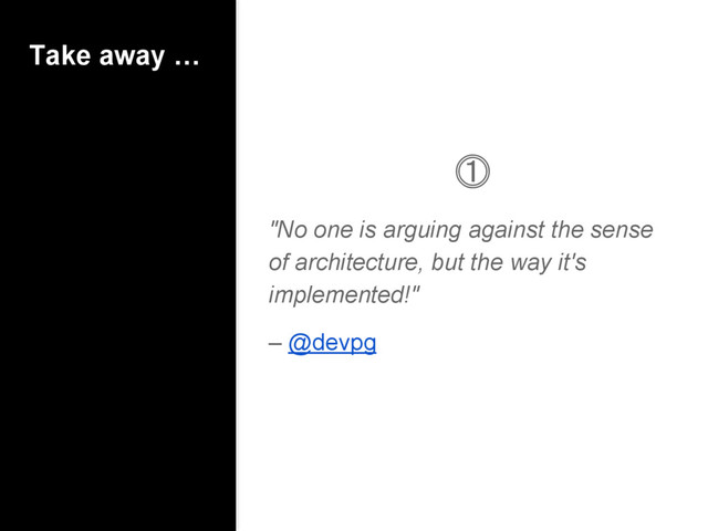 Take away …
⓵
"No one is arguing against the sense
of architecture, but the way it's
implemented!"
– @devpg
