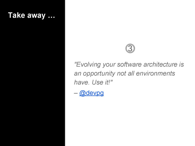 Take away …
⓷
"Evolving your software architecture is
an opportunity not all environments
have. Use it!"
– @devpg
