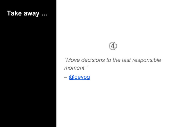 Take away …
⓸
“Move decisions to the last responsible
moment."
– @devpg

