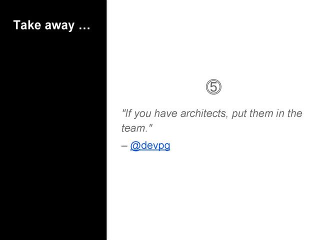 Take away …
⓹
"If you have architects, put them in the
team."
– @devpg
