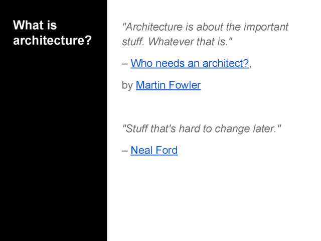 "Architecture is about the important
stuff. Whatever that is."
– Who needs an architect?,
by Martin Fowler
"Stuff that's hard to change later."
– Neal Ford
What is
architecture?
