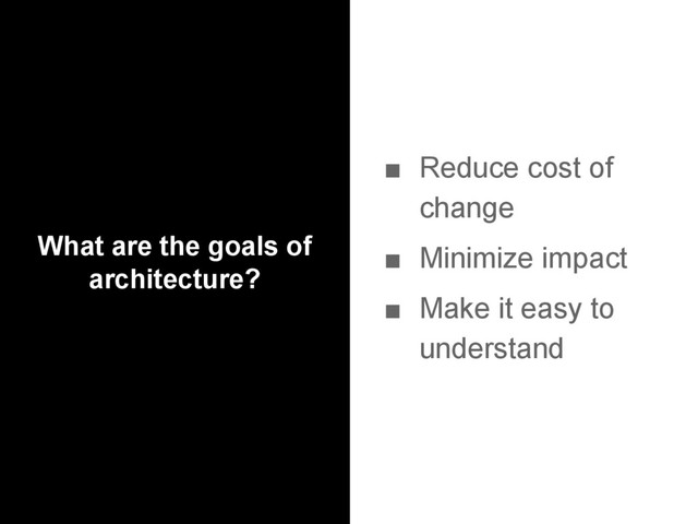 What are the goals of
architecture?
■ Reduce cost of
change
■ Minimize impact
■ Make it easy to
understand
