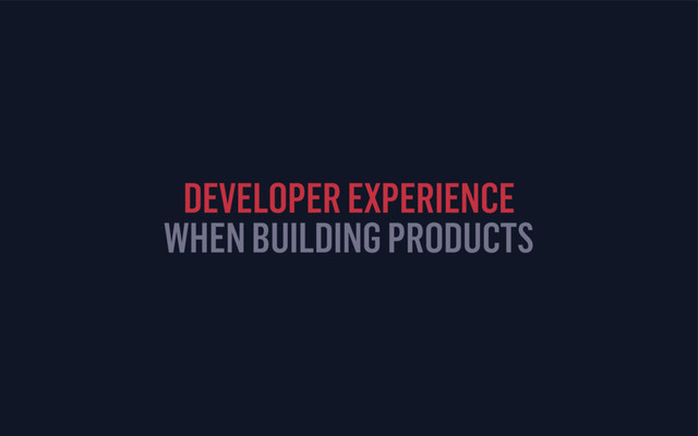 DEVELOPER EXPERIENCE
WHEN BUILDING PRODUCTS
