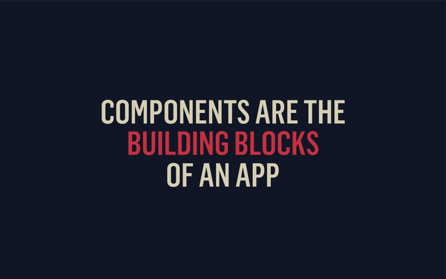 COMPONENTS ARE THE
BUILDING BLOCKS
OF AN APP
