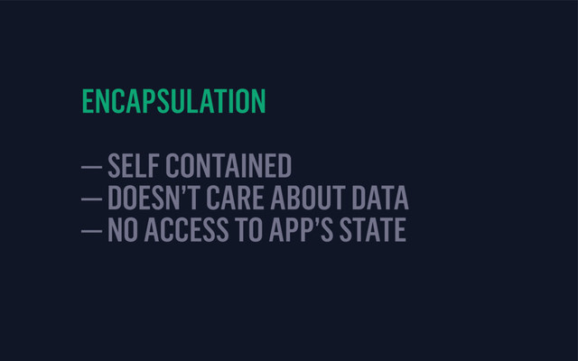 ENCAPSULATION
— SELF CONTAINED
— DOESN’T CARE ABOUT DATA
— NO ACCESS TO APP’S STATE
