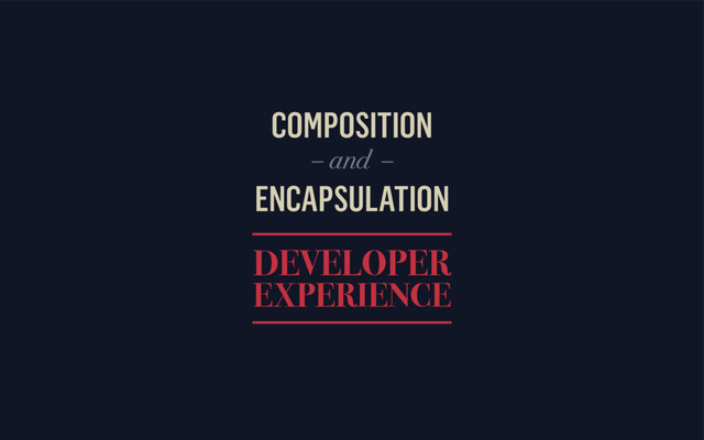 COMPOSITION
ENCAPSULATION
DEVELOPER
EXPERIENCE
– and –
