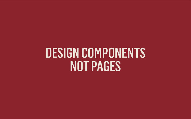 DESIGN COMPONENTS
NOT PAGES
