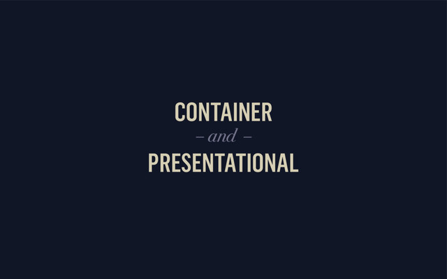 CONTAINER
PRESENTATIONAL
– and –
