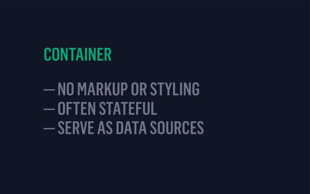 CONTAINER
— NO MARKUP OR STYLING 
— OFTEN STATEFUL 
— SERVE AS DATA SOURCES
