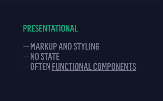 PRESENTATIONAL
— MARKUP AND STYLING 
— NO STATE 
— OFTEN FUNCTIONAL COMPONENTS
