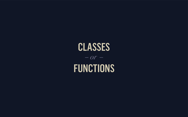 CLASSES
FUNCTIONS
– or –
