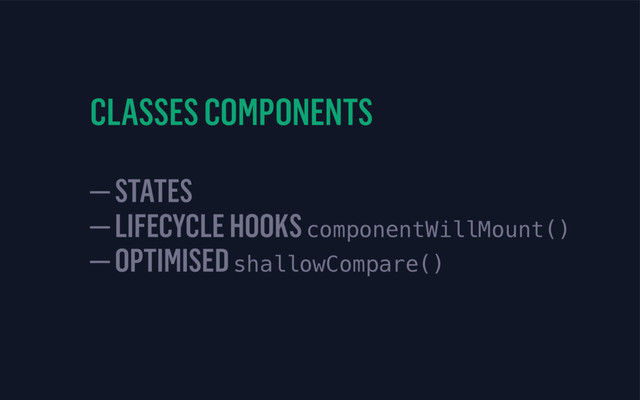 CLASSES COMPONENTS
 
— STATES 
— LIFECYCLE HOOKS componentWillMount() 
— OPTIMISED shallowCompare()
