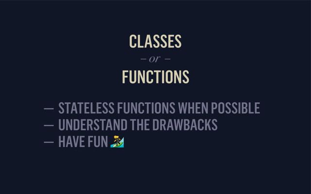 CLASSES
FUNCTIONS
– or –
— STATELESS FUNCTIONS WHEN POSSIBLE 
— UNDERSTAND THE DRAWBACKS
— HAVE FUN 
