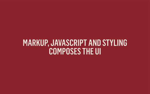 MARKUP, JAVASCRIPT AND STYLING  
COMPOSES THE UI
