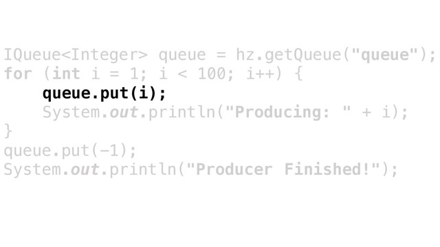 IQueue queue = hz.getQueue("queue");
for (int i = 1; i < 100; i++) {
queue.put(i);
System.out.println("Producing: " + i);
}
queue.put(-1);
System.out.println("Producer Finished!");
