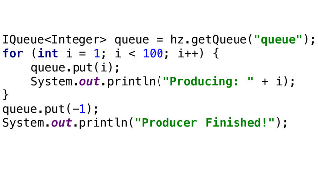 IQueue queue = hz.getQueue("queue");
for (int i = 1; i < 100; i++) {
queue.put(i);
System.out.println("Producing: " + i);
}
queue.put(-1);
System.out.println("Producer Finished!");
