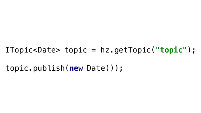 ITopic topic = hz.getTopic("topic");
topic.publish(new Date());
