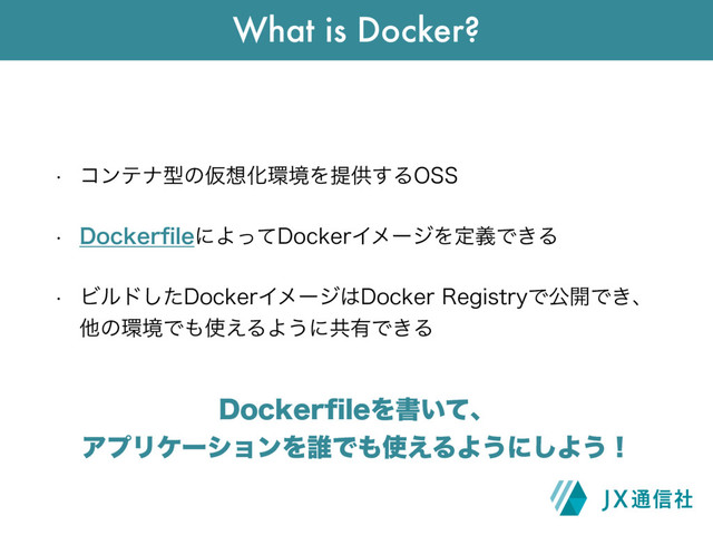 w ίϯςφܕͷԾ૝Խ؀ڥΛఏڙ͢Δ044
w %PDLFSpMFʹΑͬͯ%PDLFSΠϝʔδΛఆٛͰ͖Δ
w Ϗϧυͨ͠%PDLFSΠϝʔδ͸%PDLFS3FHJTUSZͰެ։Ͱ͖ɺ 
ଞͷ؀ڥͰ΋࢖͑ΔΑ͏ʹڞ༗Ͱ͖Δ
What is Docker?
%PDLFSpMFΛॻ͍ͯɺ
ΞϓϦέʔγϣϯΛ୭Ͱ΋࢖͑ΔΑ͏ʹ͠Α͏ʂ
