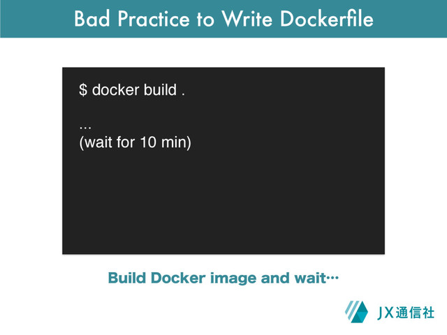 Bad Practice to Write Dockerﬁle
$ docker build .
#VJME%PDLFSJNBHFBOEXBJUʜ
...
(wait for 10 min)
