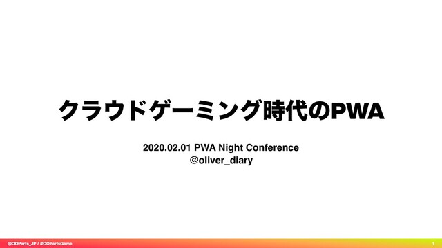 @OOParts_JP / #OOPartsGame 1
Ϋϥ΢υήʔϛϯά࣌୅ͷPWA
2020.02.01 PWA Night Conference  
@oliver_diary
