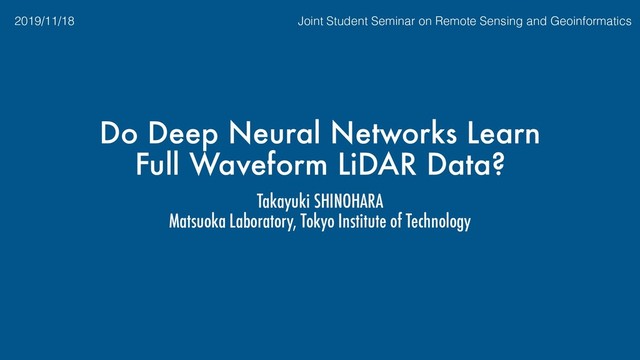Do Deep Neural Networks Learn
Full Waveform LiDAR Data?
Takayuki SHINOHARA
Matsuoka Laboratory, Tokyo Institute of Technology
2019/11/18 Joint Student Seminar on Remote Sensing and Geoinformatics
